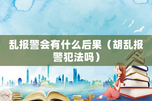 亂報警會有什么后果（胡亂報警犯法嗎）