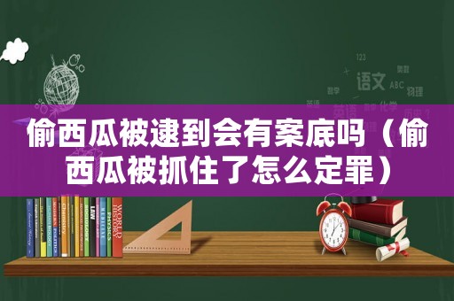 偷西瓜被逮到會有案底嗎（偷西瓜被抓住了怎么定罪）