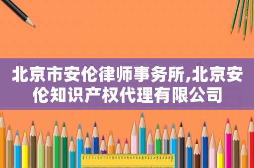 北京市安倫律師事務所,北京安倫知識產權代理有限公司