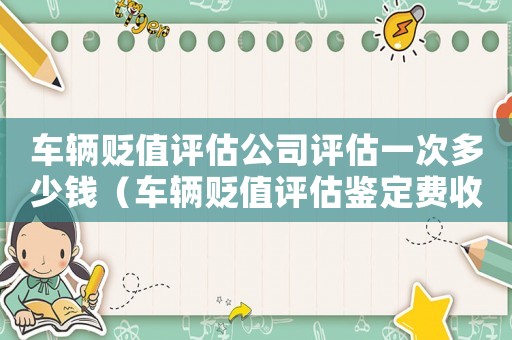 車輛貶值評估公司評估一次多少錢（車輛貶值評估鑒定費收費標準）