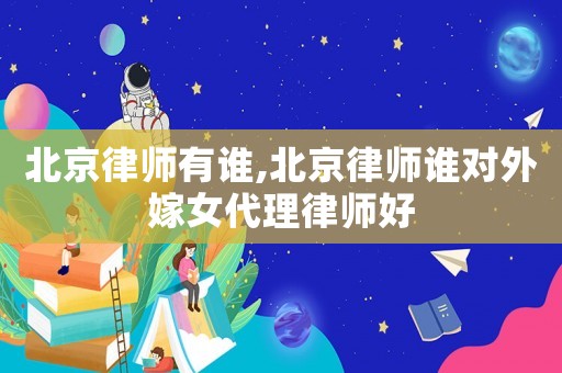 北京律師有誰,北京律師誰對外嫁女代理律師好