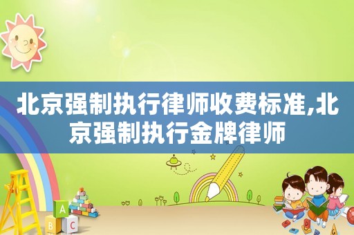 北京強制執(zhí)行律師收費標(biāo)準(zhǔn),北京強制執(zhí)行金牌律師