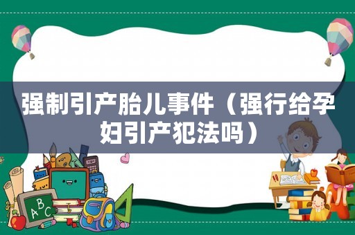強制引產胎兒事件（強行給孕婦引產犯法嗎）