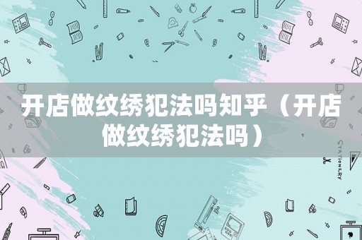 開店做紋繡犯法嗎知乎（開店做紋繡犯法嗎）