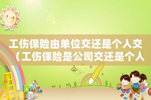 工傷保險由單位交還是個人交（工傷保險是公司交還是個人）