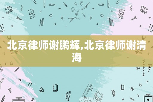 北京律師謝鵬輝,北京律師謝清海