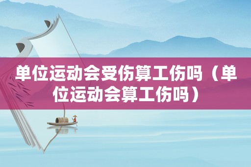單位運動會受傷算工傷嗎（單位運動會算工傷嗎）