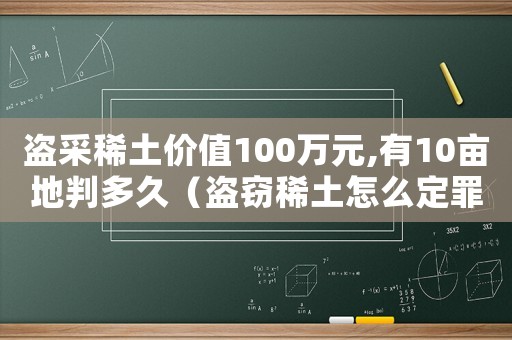 盜采稀土價值100萬元,有10畝地判多久（盜竊稀土怎么定罪）
