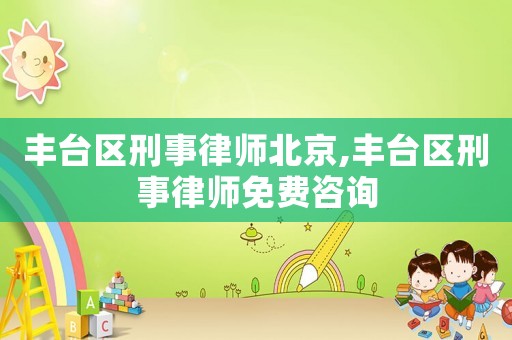 豐臺區刑事律師北京,豐臺區刑事律師免費咨詢