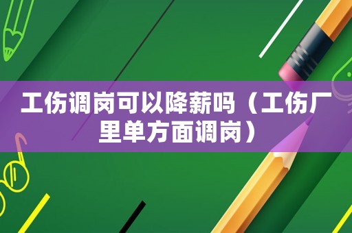 工傷調崗可以降薪嗎（工傷廠里單方面調崗）