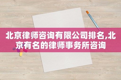 北京律師咨詢有限公司排名,北京有名的律師事務所咨詢