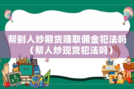 幫別人炒期貨賺取傭金犯法嗎（幫人炒現(xiàn)貨犯法嗎）