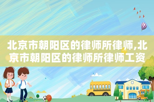 北京市朝陽區(qū)的律師所律師,北京市朝陽區(qū)的律師所律師工資多少