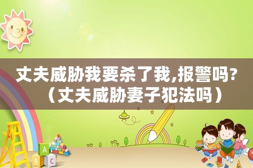 丈夫威脅我要殺了我,報警嗎?（丈夫威脅妻子犯法嗎）