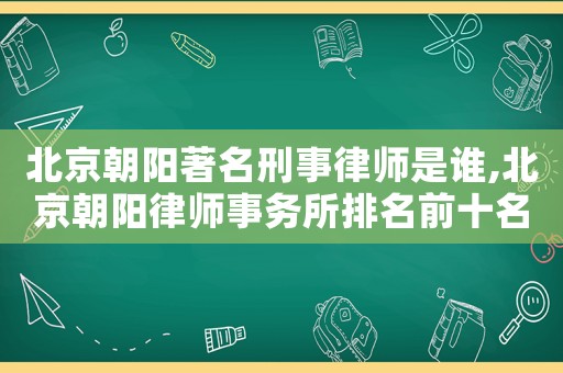 北京朝陽著名刑事律師是誰,北京朝陽律師事務所排名前十名