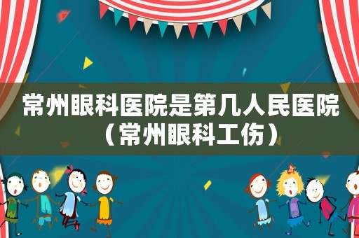 常州眼科醫(yī)院是第幾人民醫(yī)院（常州眼科工傷）