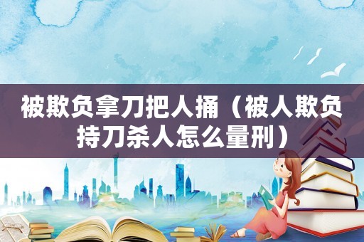 被欺負(fù)拿刀把人捅（被人欺負(fù)持刀殺人怎么量刑）