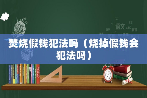 焚燒假錢犯法嗎（燒掉假錢會犯法嗎）