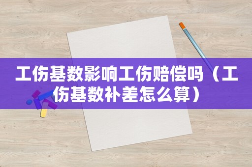 工傷基數影響工傷賠償嗎（工傷基數補差怎么算）