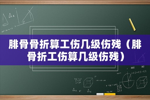 腓骨骨折算工傷幾級傷殘（腓骨折工傷算幾級傷殘）