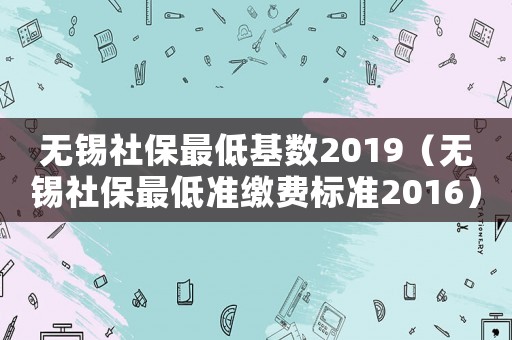 無錫社保最低基數2019（無錫社保最低準繳費標準2016）