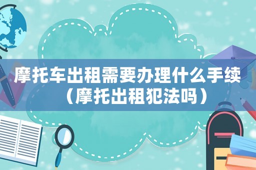 摩托車出租需要辦理什么手續（摩托出租犯法嗎）