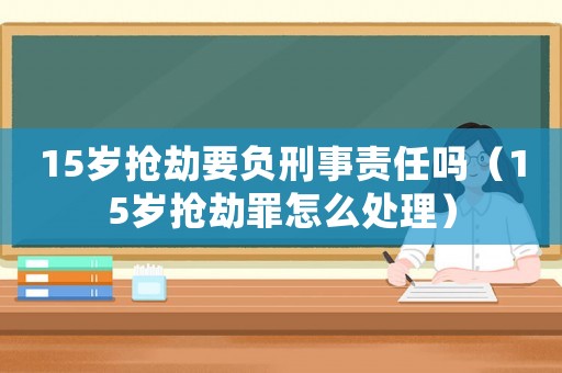 15歲搶劫要負刑事責任嗎（15歲搶劫罪怎么處理）