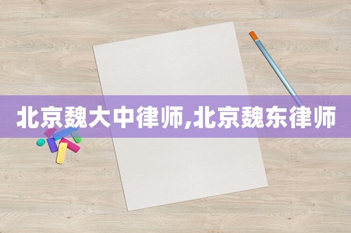 北京魏大中律師,北京魏東律師