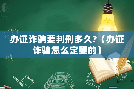 辦證詐騙要判刑多久?（辦證詐騙怎么定罪的）