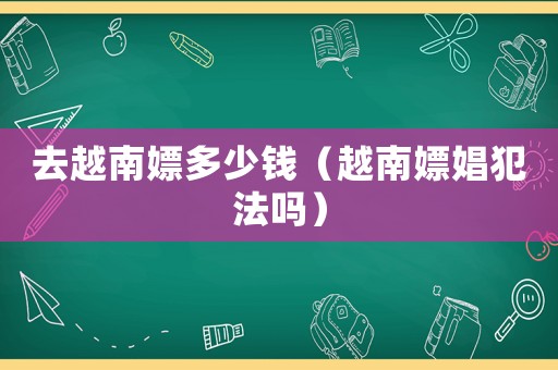 去越南嫖多少錢（越南嫖娼犯法嗎）