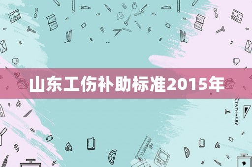 山東工傷補助標準2015年