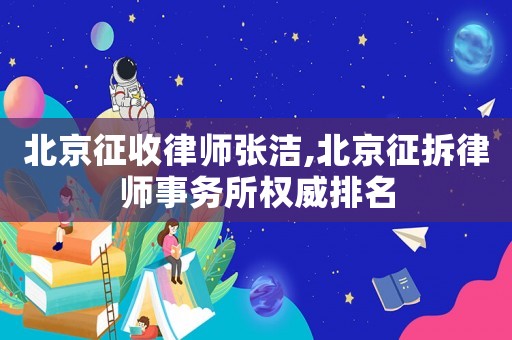 北京征收律師張潔,北京征拆律師事務所權威排名