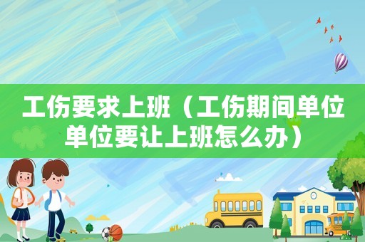 工傷要求上班（工傷期間單位單位要讓上班怎么辦）