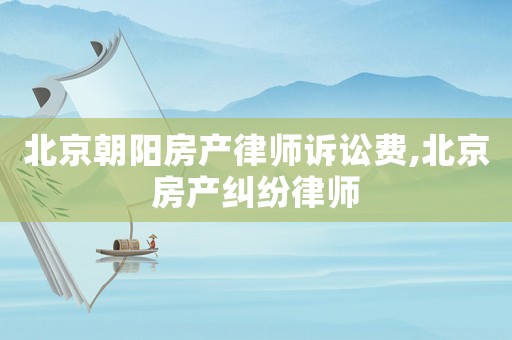 北京朝陽房產律師訴訟費,北京房產糾紛律師