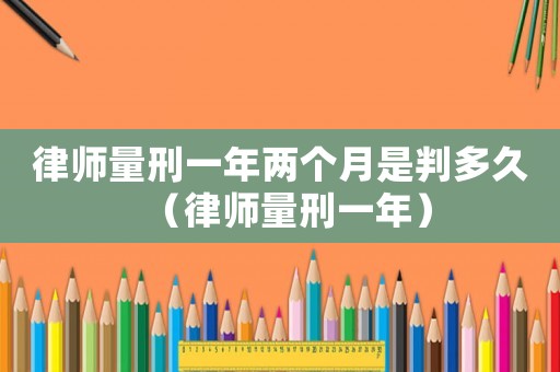 律師量刑一年兩個月是判多久（律師量刑一年）