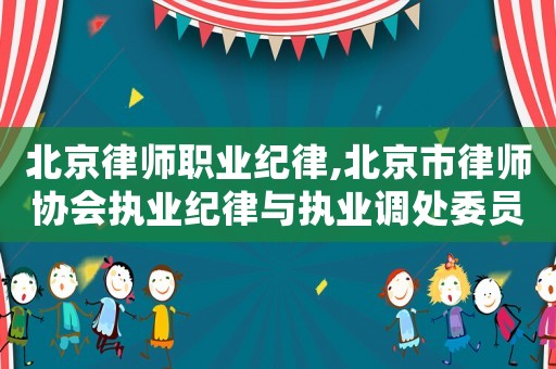 北京律師職業(yè)紀(jì)律,北京市律師協(xié)會(huì)執(zhí)業(yè)紀(jì)律與執(zhí)業(yè)調(diào)處委員會(huì)規(guī)范指引