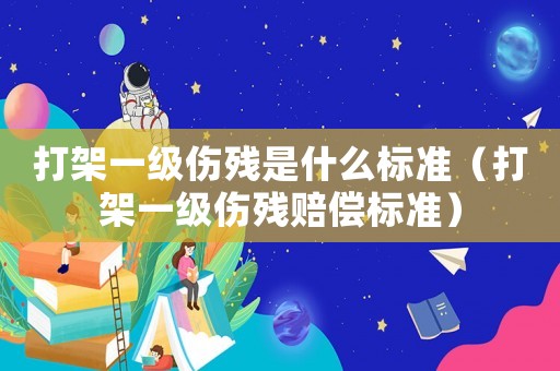 打架一級傷殘是什么標準（打架一級傷殘賠償標準）
