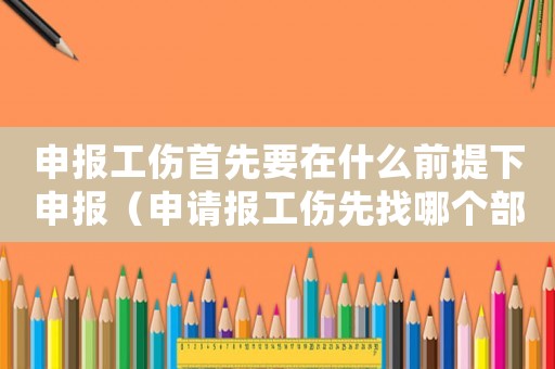 申報工傷首先要在什么前提下申報（申請報工傷先找哪個部門）