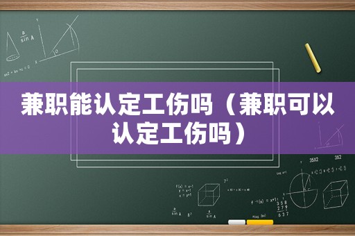 兼職能認定工傷嗎（兼職可以認定工傷嗎）
