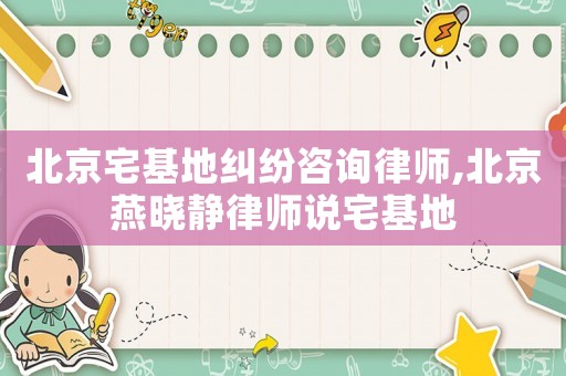 北京宅基地糾紛咨詢律師,北京燕曉靜律師說宅基地