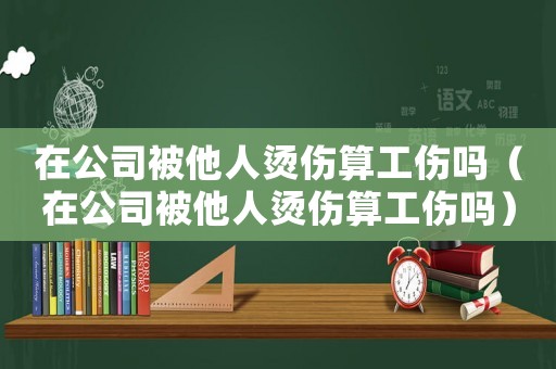 在公司被他人燙傷算工傷嗎（在公司被他人燙傷算工傷嗎）