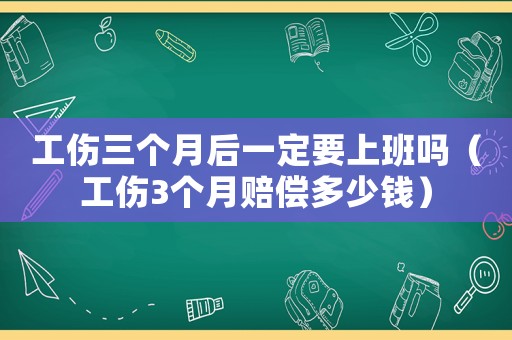 工傷三個月后一定要上班嗎（工傷3個月賠償多少錢）