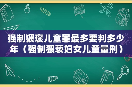 強制猥褒兒童罪最多要判多少年（強制猥褻婦女兒童量刑）