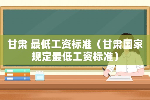 甘肅 最低工資標準（甘肅國家規定最低工資標準）