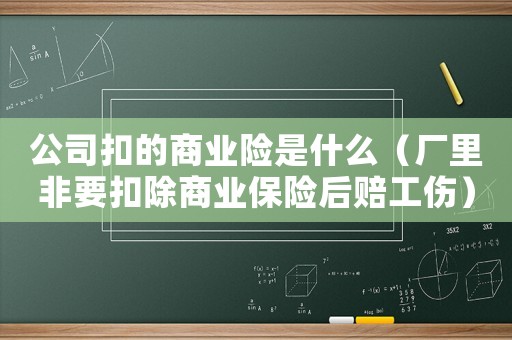公司扣的商業險是什么（廠里非要扣除商業保險后賠工傷）