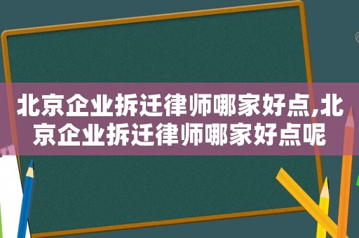 北京企業(yè)拆遷律師哪家好點,北京企業(yè)拆遷律師哪家好點呢