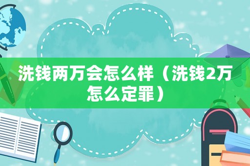 洗錢兩萬會怎么樣（洗錢2萬怎么定罪）