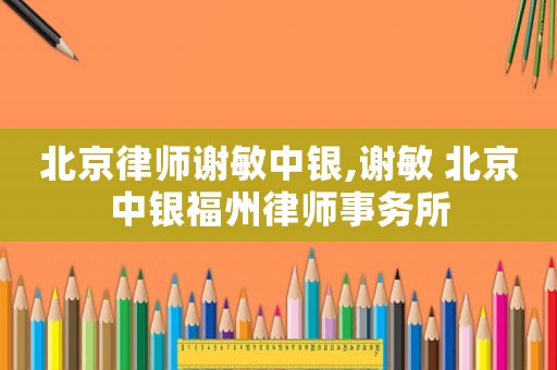 北京律師謝敏中銀,謝敏 北京中銀福州律師事務所