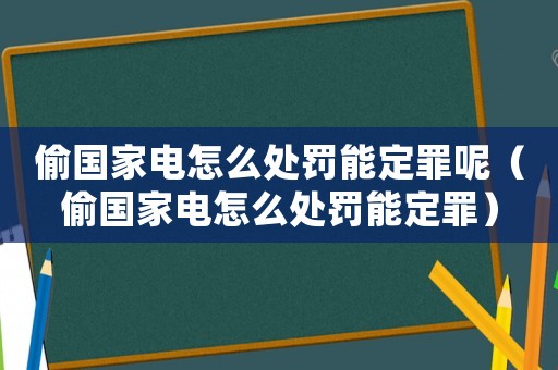偷國家電怎么處罰能定罪呢（偷國家電怎么處罰能定罪）