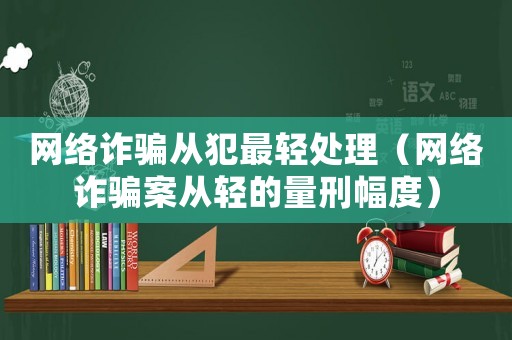 網絡詐騙從犯最輕處理（網絡詐騙案從輕的量刑幅度）